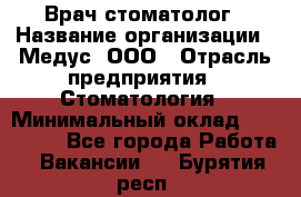 Врач стоматолог › Название организации ­ Медус, ООО › Отрасль предприятия ­ Стоматология › Минимальный оклад ­ 150 000 - Все города Работа » Вакансии   . Бурятия респ.